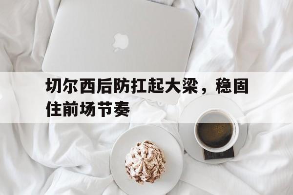 切尔西后防扛起大梁,稳固住前场节奏 切尔西后防扛起大梁,稳固住前场节奏